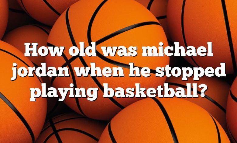 How old was michael jordan when he stopped playing basketball?