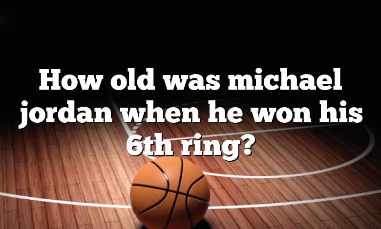 How old was michael jordan when he won his 6th ring?