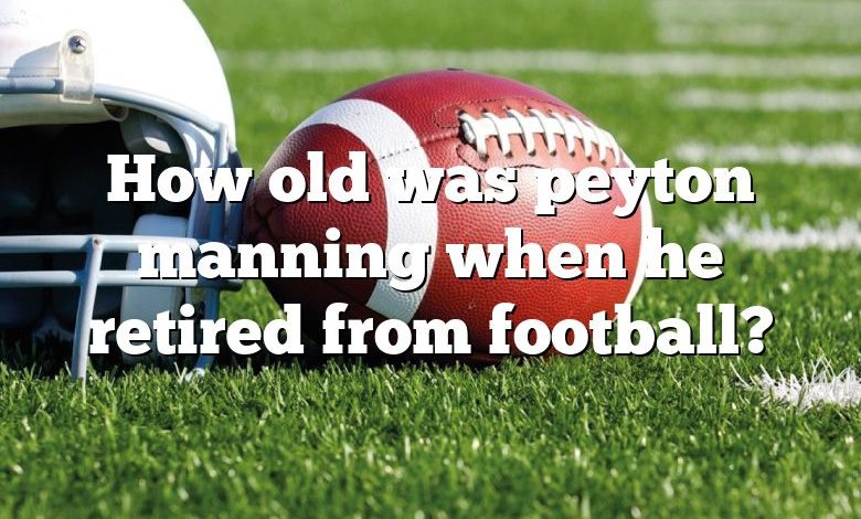 How old was peyton manning when he retired from football?