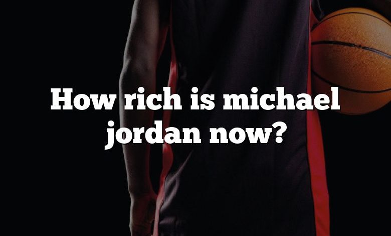 How rich is michael jordan now?