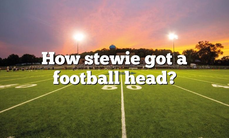 How stewie got a football head?