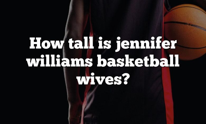 How tall is jennifer williams basketball wives?