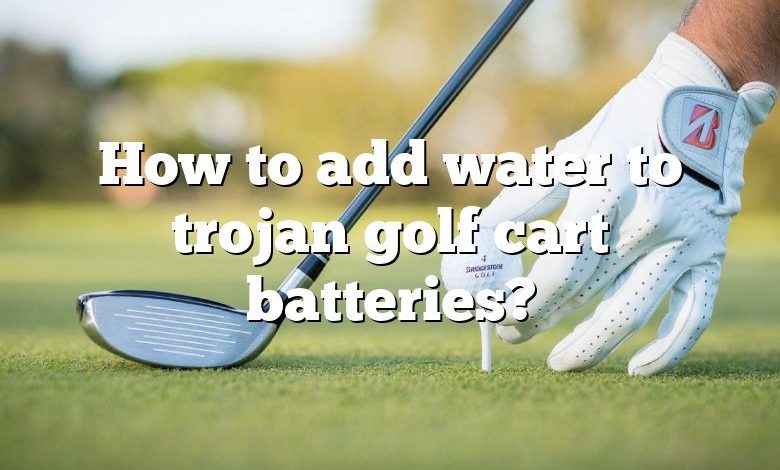 How to add water to trojan golf cart batteries?