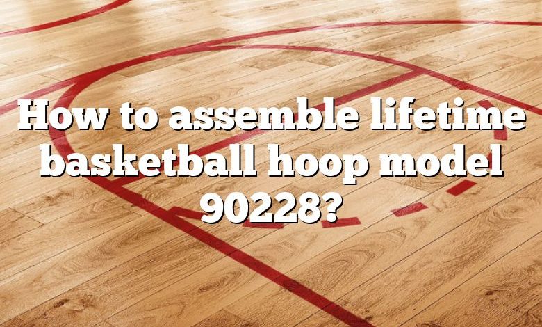 How to assemble lifetime basketball hoop model 90228?