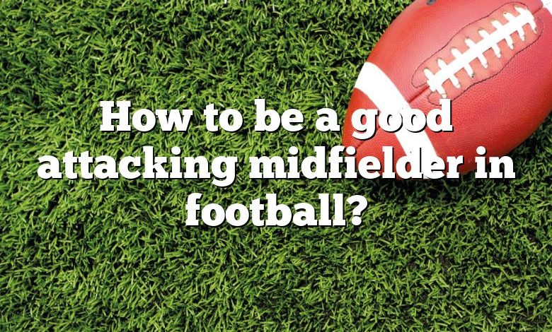 How to be a good attacking midfielder in football?