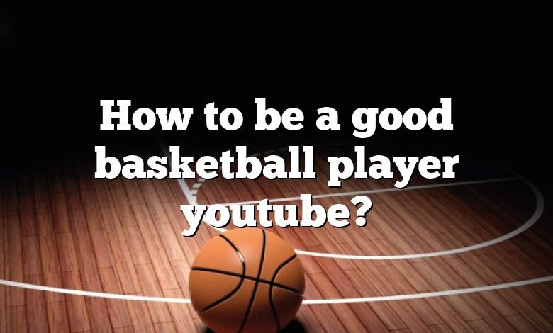 How to be a good basketball player youtube?