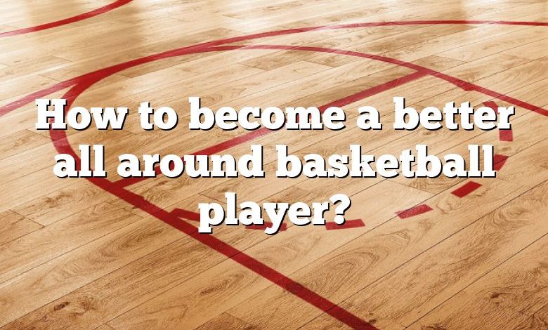 How to become a better all around basketball player?
