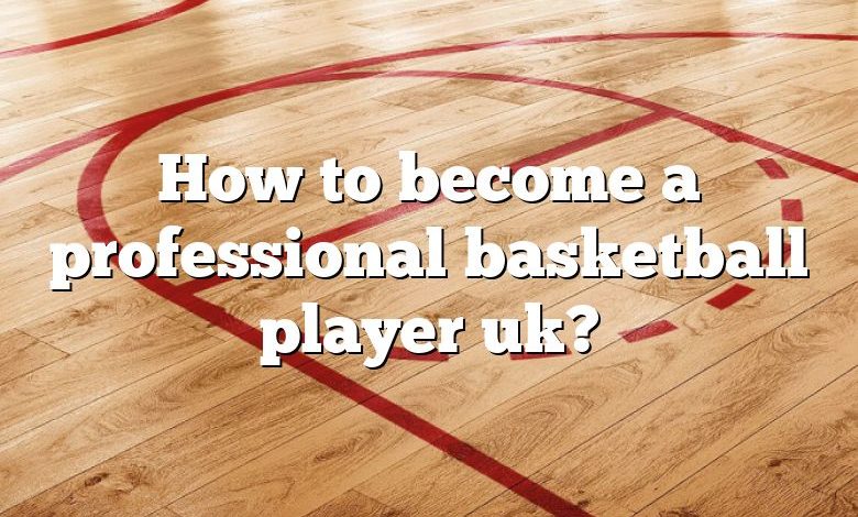 How to become a professional basketball player uk?