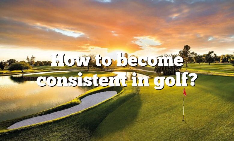 How to become consistent in golf?