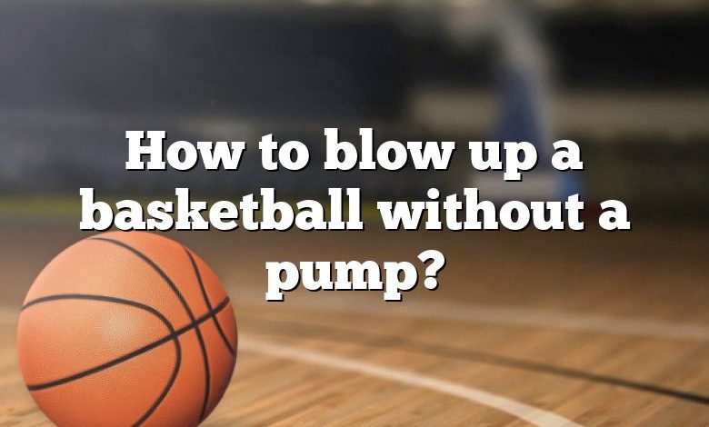 How to blow up a basketball without a pump?