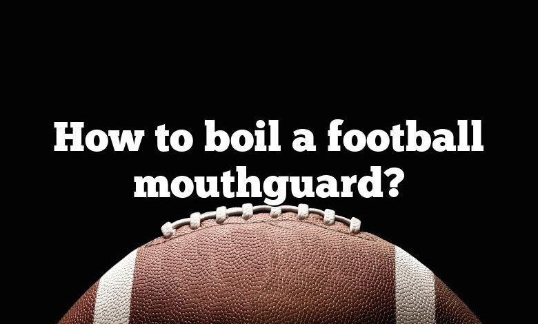 How to boil a football mouthguard?