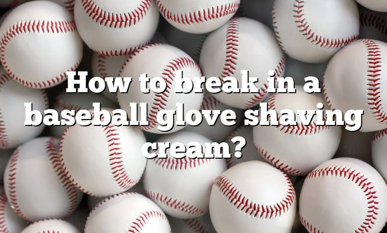 How to break in a baseball glove shaving cream?