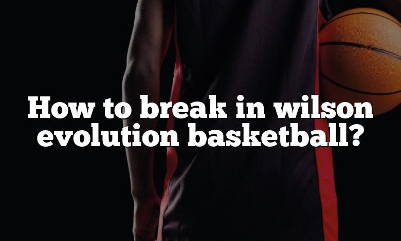 How to break in wilson evolution basketball?