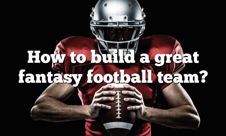 How to build a great fantasy football team?