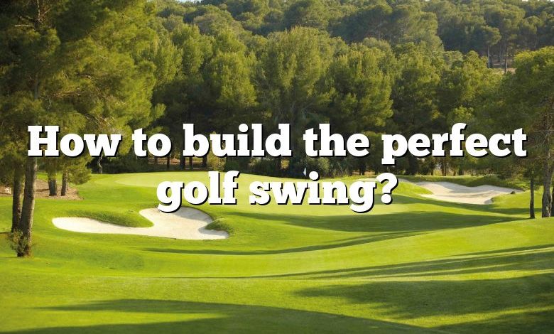 How to build the perfect golf swing?