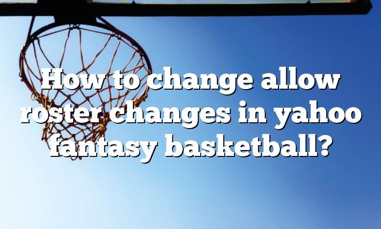 How to change allow roster changes in yahoo fantasy basketball?