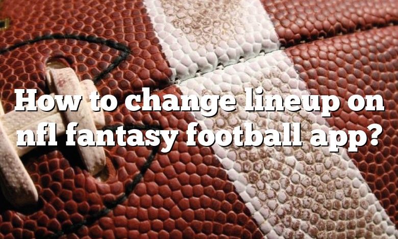 How to change lineup on nfl fantasy football app?