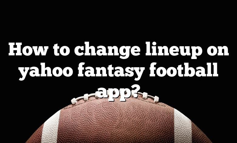 How to change lineup on yahoo fantasy football app?