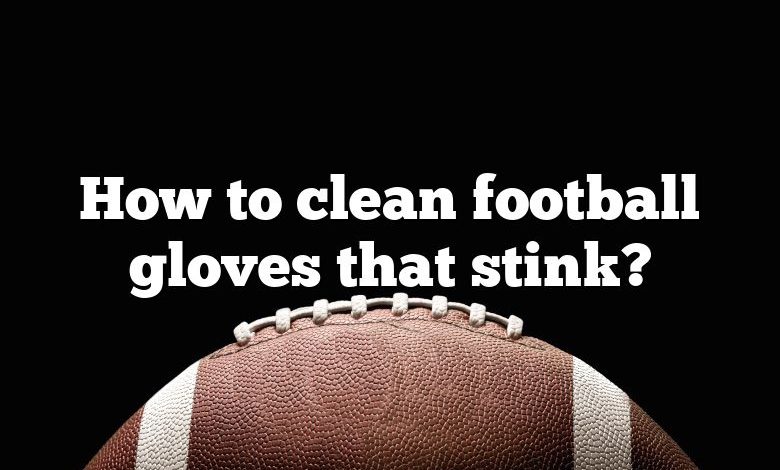 How to clean football gloves that stink?