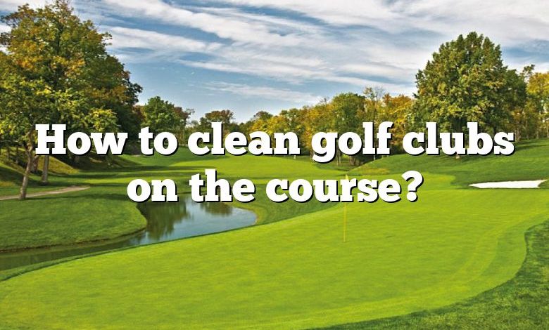 How to clean golf clubs on the course?