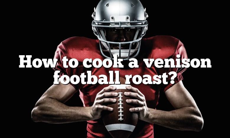 How to cook a venison football roast?