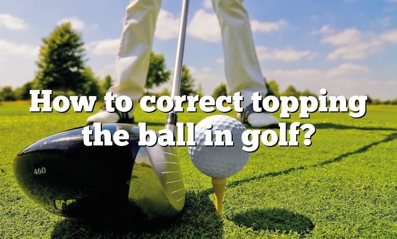 How to correct topping the ball in golf?