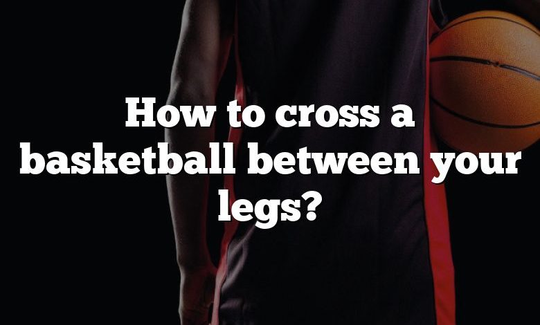 How to cross a basketball between your legs?