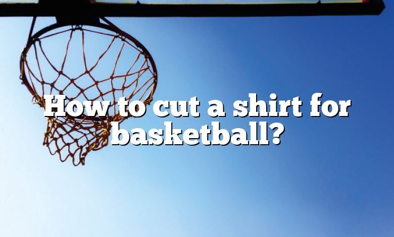 How to cut a shirt for basketball?