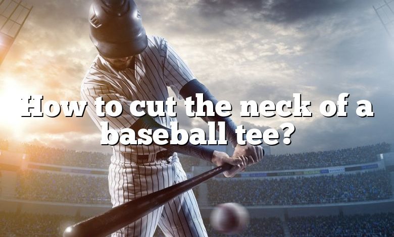 How to cut the neck of a baseball tee?