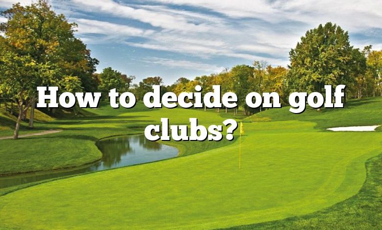 How to decide on golf clubs?