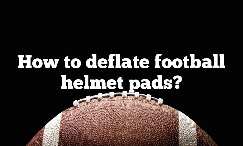 How to deflate football helmet pads?