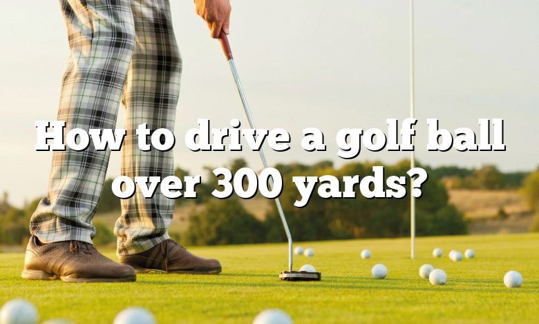 How to drive a golf ball over 300 yards?