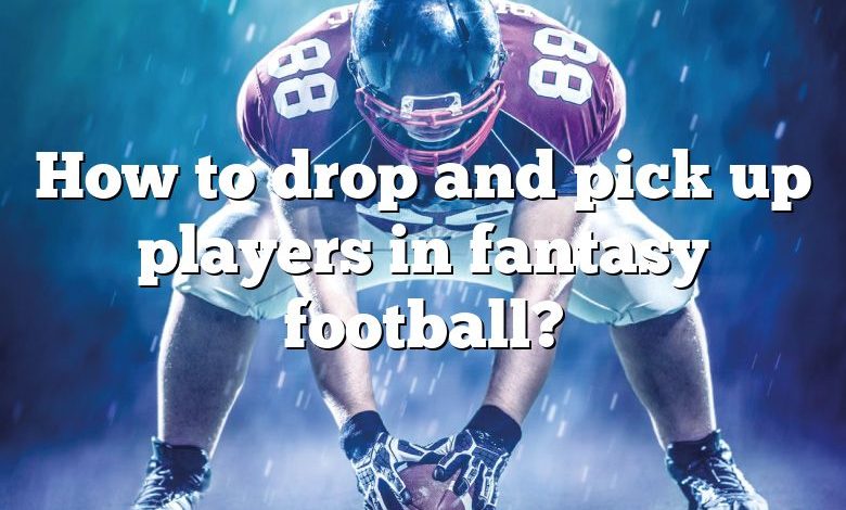 How to drop and pick up players in fantasy football?