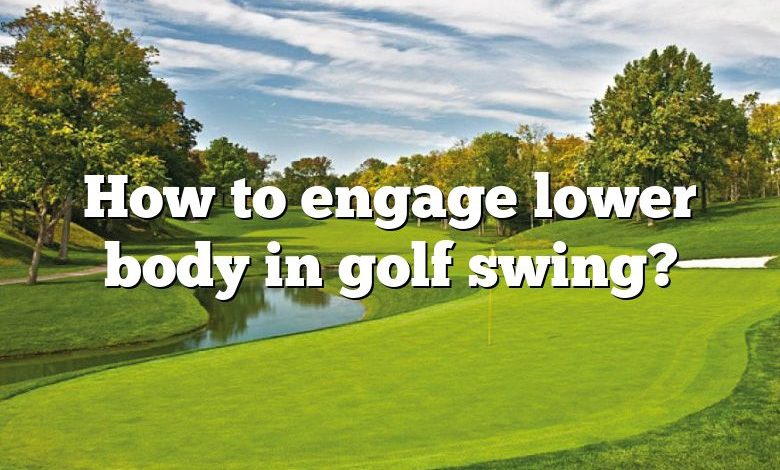 How to engage lower body in golf swing?