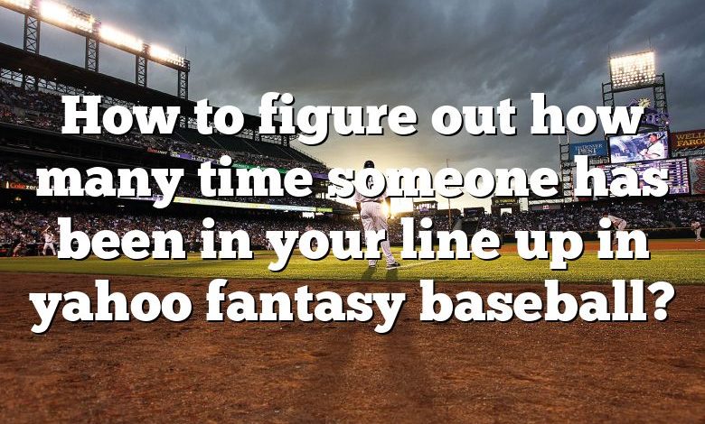 How to figure out how many time someone has been in your line up in yahoo fantasy baseball?