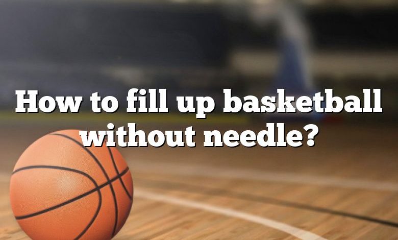 How to fill up basketball without needle?