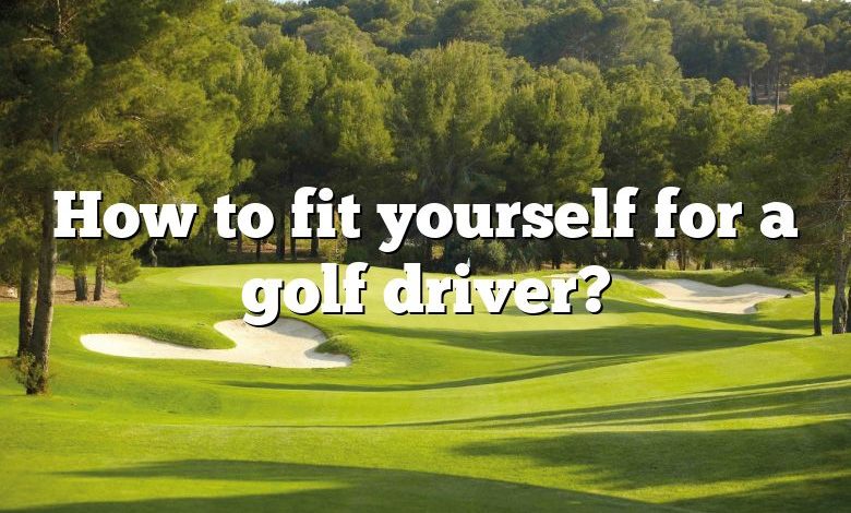 How to fit yourself for a golf driver?