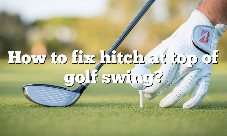 How to fix hitch at top of golf swing?