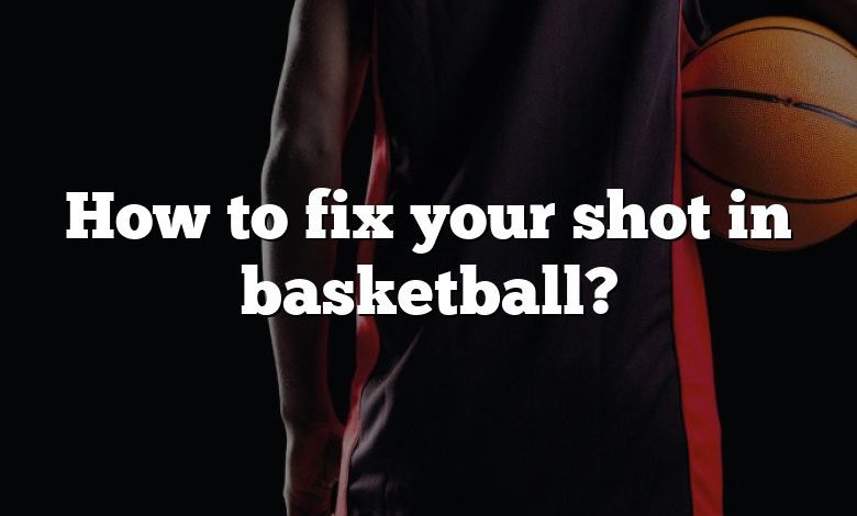 How to fix your shot in basketball?