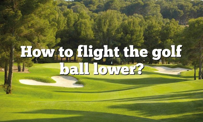 How to flight the golf ball lower?