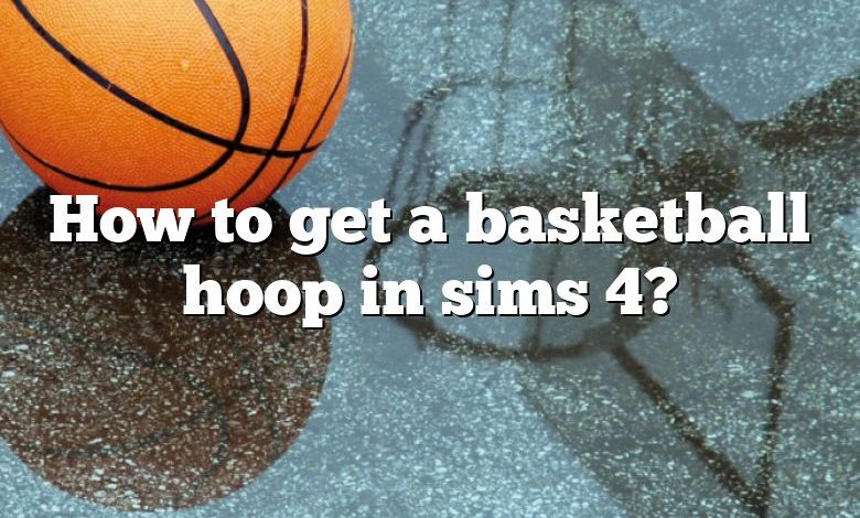 How to get a basketball hoop in sims 4?