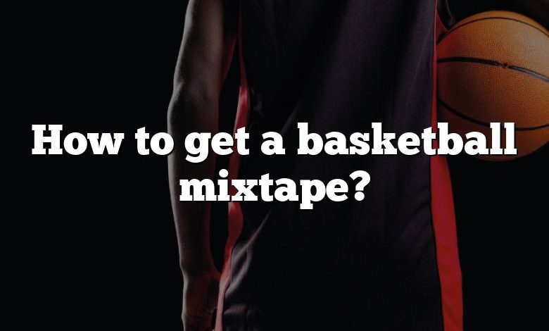 How to get a basketball mixtape?