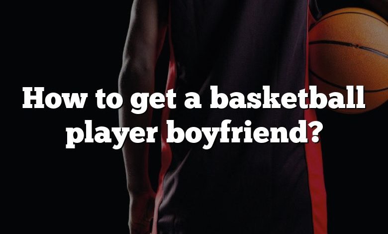 How to get a basketball player boyfriend?