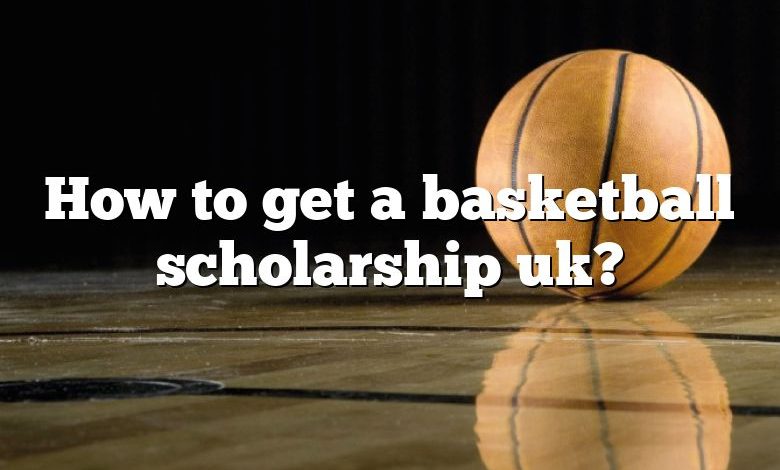 How to get a basketball scholarship uk?