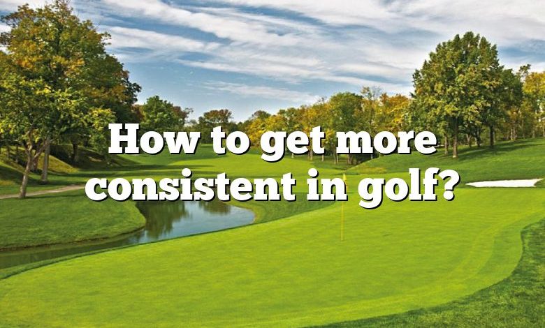 How to get more consistent in golf?