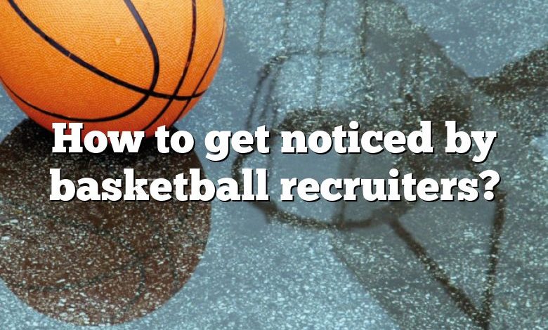 How to get noticed by basketball recruiters?