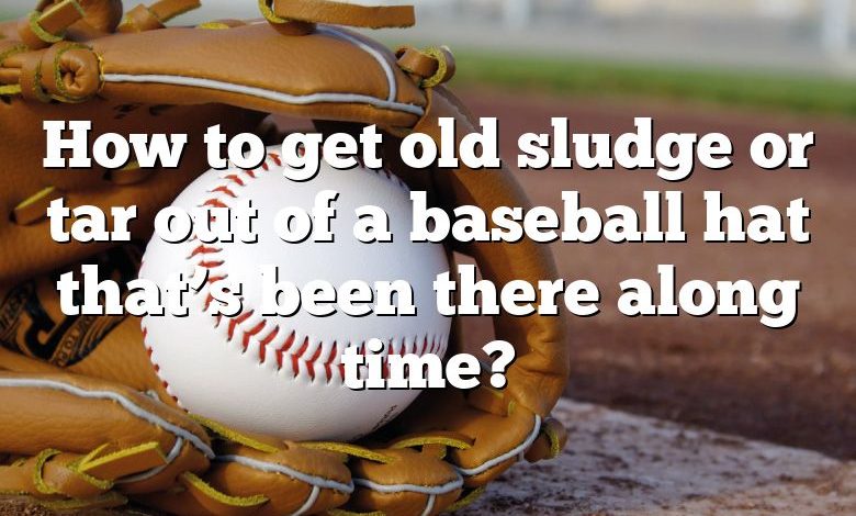 How to get old sludge or tar out of a baseball hat that’s been there along time?