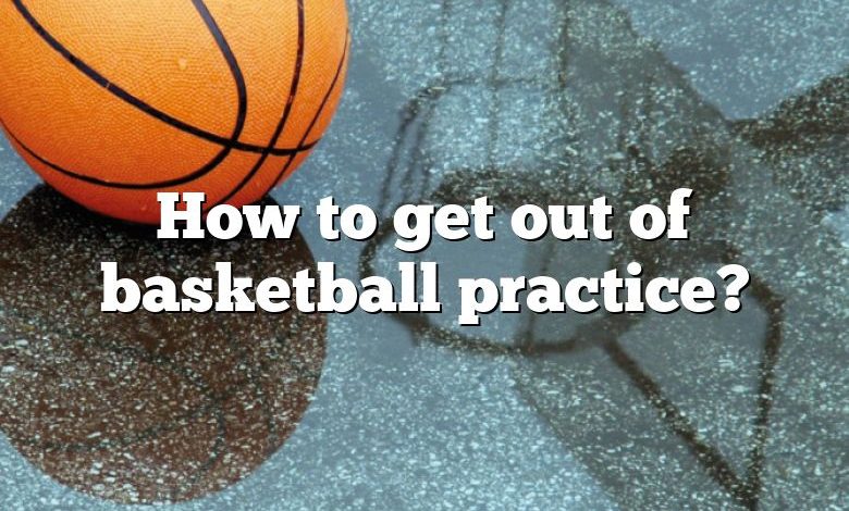 How to get out of basketball practice?