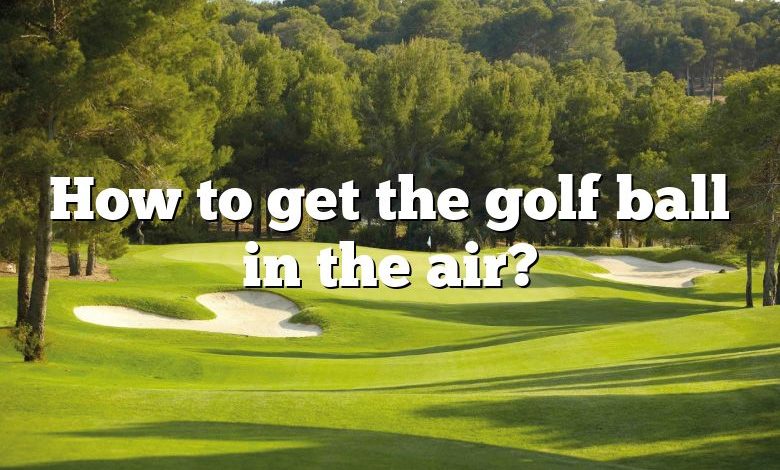 How to get the golf ball in the air?