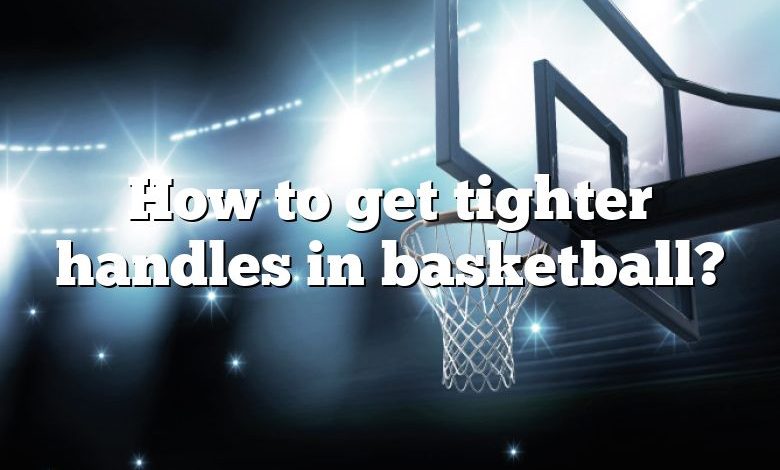 How to get tighter handles in basketball?